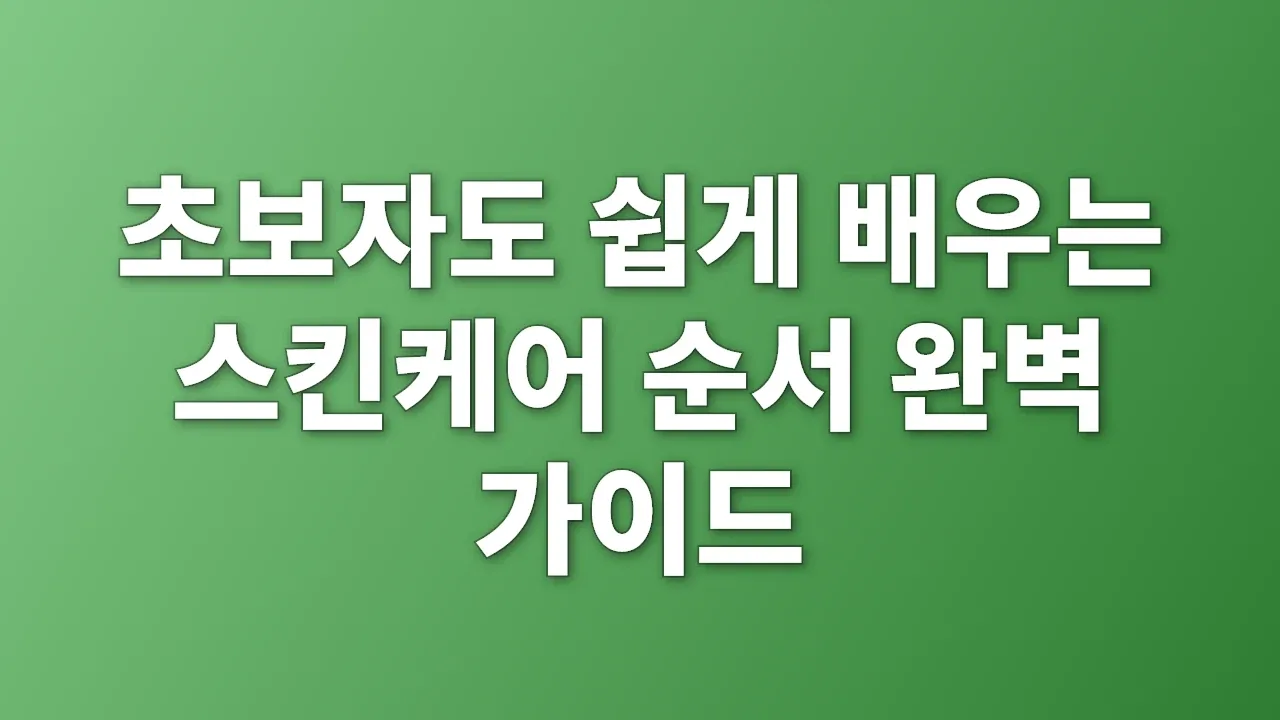초보자도 쉽게 배우는 스킨케어 순서 완벽 가이드